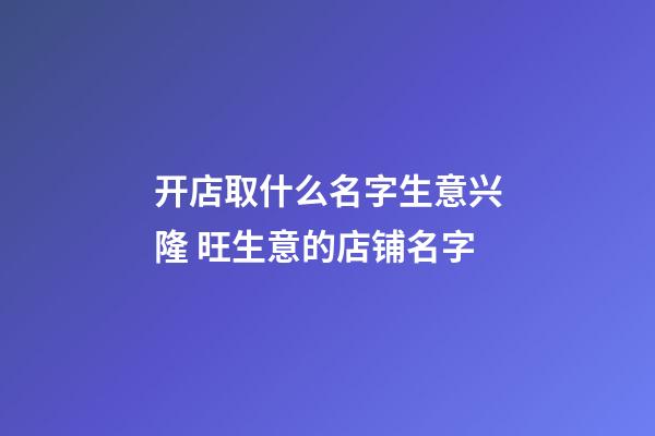 开店取什么名字生意兴隆 旺生意的店铺名字-第1张-店铺起名-玄机派